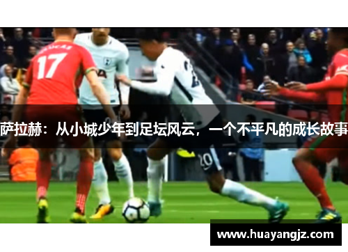 萨拉赫:从小城少年到足坛风云,一个不平凡的成长故事 萨拉赫:从小城少年到足坛风云,一个不平凡的成长故事