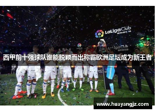 西甲前十强球队谁能脱颖而出称霸欧洲足坛成为新王者 西甲前十强球队谁能脱颖而出称霸欧洲足坛成为新王者