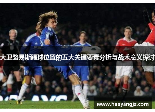 大卫路易斯踢球位置的五大关键要素分析与战术意义探讨 大卫路易斯踢球位置的五大关键要素分析与战术意义探讨