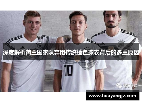 深度解析荷兰国家队弃用传统橙色球衣背后的多重原因 深度解析荷兰国家队弃用传统橙色球衣背后的多重原因